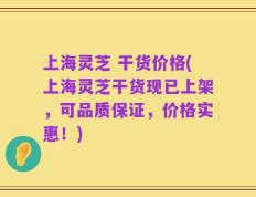 上海灵芝 干货价格(上海灵芝干货现已上架，可品质保证，价格实惠！)