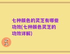 七种颜色的灵芝有哪些功效(七种颜色灵芝的功效详解)