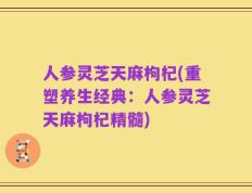 人参灵芝天麻枸杞(重塑养生经典：人参灵芝天麻枸杞精髓)