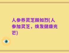 人参养灵芝颜如烈(人参加灵芝，焕发健康光芒)