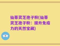 仙蒂灵芝孢子粉(仙蒂灵芝孢子粉：提升免疫力的天然宝藏)