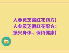 人参灵芝藏红花药方(人参灵芝藏红花配方：振兴身体，保持健康)