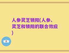 人参灵芝锁阳(人参、灵芝和锁阳的联合效应)