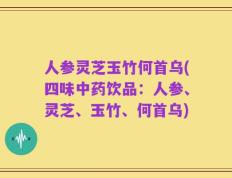 人参灵芝玉竹何首乌(四味中药饮品：人参、灵芝、玉竹、何首乌)