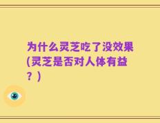 为什么灵芝吃了没效果(灵芝是否对人体有益？)