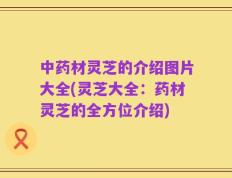 中药材灵芝的介绍图片大全(灵芝大全：药材灵芝的全方位介绍)