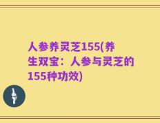 人参养灵芝155(养生双宝：人参与灵芝的155种功效)
