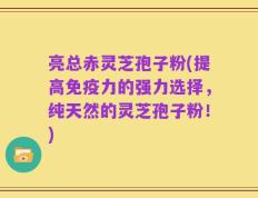 亮总赤灵芝孢子粉(提高免疫力的强力选择，纯天然的灵芝孢子粉！)