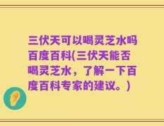 三伏天可以喝灵芝水吗百度百科(三伏天能否喝灵芝水，了解一下百度百科专家的建议。)