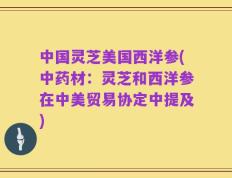 中国灵芝美国西洋参(中药材：灵芝和西洋参在中美贸易协定中提及)