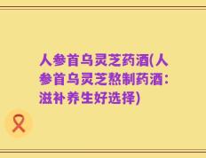 人参首乌灵芝药酒(人参首乌灵芝熬制药酒：滋补养生好选择)