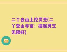 二丫去山上挖灵芝(二丫登山寻宝：掘起灵芝无限好)