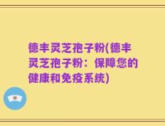 德丰灵芝孢子粉(德丰灵芝孢子粉：保障您的健康和免疫系统)