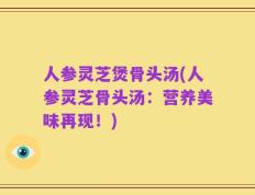 人参灵芝煲骨头汤(人参灵芝骨头汤：营养美味再现！)