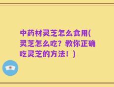 中药材灵芝怎么食用(灵芝怎么吃？教你正确吃灵芝的方法！)