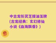 中古龙衔灵芝提油玉牌(古龙经典：玄幻修仙小说《血海飘香》)