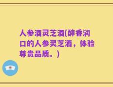 人参酒灵芝酒(醇香润口的人参灵芝酒，体验尊贵品质。)