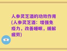 人参灵芝酒的功效作用(人参灵芝酒：增强免疫力，改善睡眠，缓解疲劳)