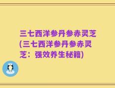 三七西洋参丹参赤灵芝(三七西洋参丹参赤灵芝：强效养生秘籍)