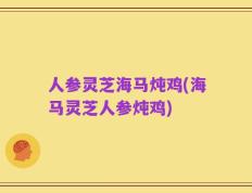 人参灵芝海马炖鸡(海马灵芝人参炖鸡)