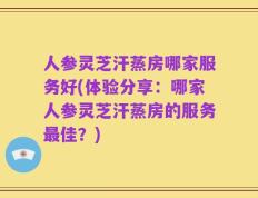 人参灵芝汗蒸房哪家服务好(体验分享：哪家人参灵芝汗蒸房的服务最佳？)