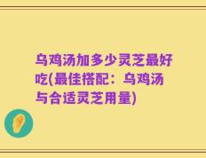 乌鸡汤加多少灵芝最好吃(最佳搭配：乌鸡汤与合适灵芝用量)