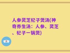 人参灵芝杞子煲汤(神奇养生汤：人参、灵芝、杞子一锅煲)