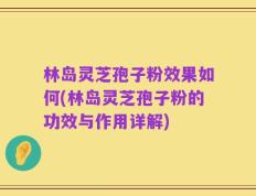 林岛灵芝孢子粉效果如何(林岛灵芝孢子粉的功效与作用详解)