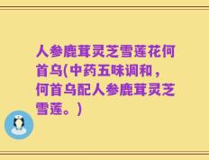 人参鹿茸灵芝雪莲花何首乌(中药五味调和，何首乌配人参鹿茸灵芝雪莲。)