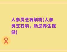 人参灵芝石斛粉(人参灵芝石斛，助您养生保健)