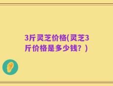 3斤灵芝价格(灵芝3斤价格是多少钱？)
