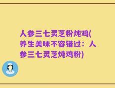 人参三七灵芝粉炖鸡(养生美味不容错过：人参三七灵芝炖鸡粉)