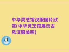 中华灵芝馆汉服图片欣赏(中华灵芝馆展示古风汉服美照)