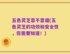 五色灵芝靠不靠谱(五色灵芝的功效和安全性，你需要知道！)