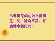 乌舌灵芝的功效乌舌灵芝：又一神奇草药，开启健康新纪元)