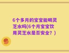 6个多月的宝宝能喝灵芝水吗(6个月宝宝饮用灵芝水是否安全？)
