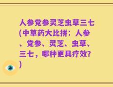 人参党参灵芝虫草三七(中草药大比拼：人参、党参、灵芝、虫草、三七，哪种更具疗效？)