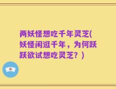 两妖怪想吃千年灵芝(妖怪闲逛千年，为何跃跃欲试想吃灵芝？)