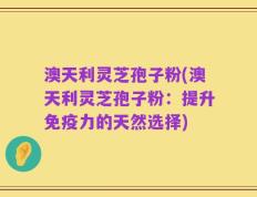 澳天利灵芝孢子粉(澳天利灵芝孢子粉：提升免疫力的天然选择)