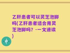 乙肝患者可以灵芝泡脚吗(乙肝患者适合用灵芝泡脚吗？-一文速读)