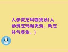 人参灵芝玛咖煲汤(人参灵芝玛咖煲汤，助您补气养生。)