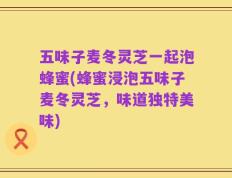 五味子麦冬灵芝一起泡蜂蜜(蜂蜜浸泡五味子麦冬灵芝，味道独特美味)