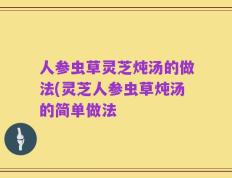 人参虫草灵芝炖汤的做法(灵芝人参虫草炖汤的简单做法