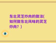 东北灵芝炒肉的做法(如何做东北风味的灵芝炒肉？)