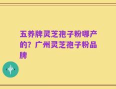 五养牌灵芝孢子粉哪产的？广州灵芝孢子粉品牌