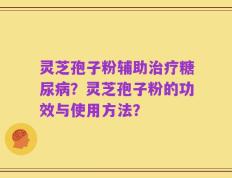 灵芝孢子粉辅助治疗糖尿病？灵芝孢子粉的功效与使用方法？