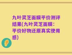 九叶灵芝面膜平价测评结果(九叶灵芝面膜：平价好物还原真实使用感)