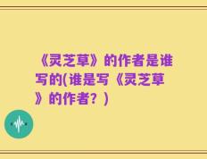 《灵芝草》的作者是谁写的(谁是写《灵芝草》的作者？)