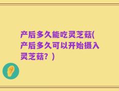 产后多久能吃灵芝菇(产后多久可以开始摄入灵芝菇？)