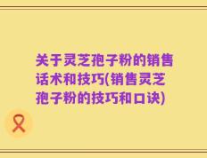 关于灵芝孢子粉的销售话术和技巧(销售灵芝孢子粉的技巧和口诀)